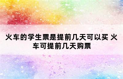 火车的学生票是提前几天可以买 火车可提前几天购票